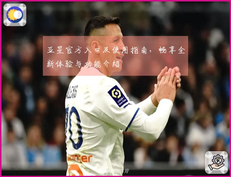 亚星官方入口及使用指南，畅享全新体验与功能介绍