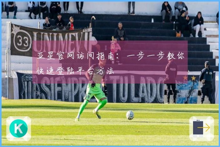 亚星官网访问指南：一步一步教你快速登陆平台方法