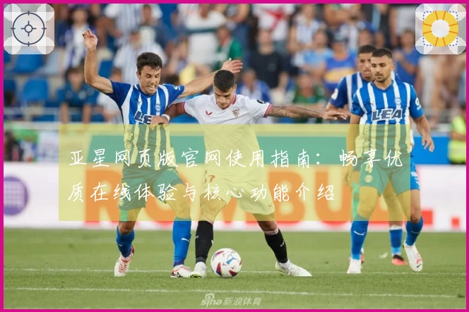 亚星网页版官网使用指南：畅享优质在线体验与核心功能介绍