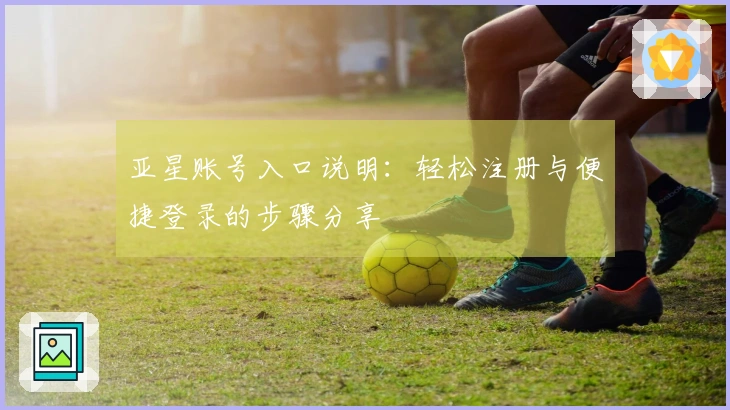 亚星账号入口说明:轻松注册与便捷登录的步骤分享