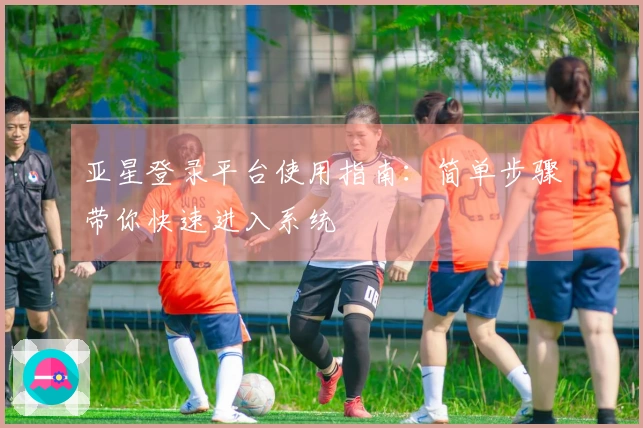 亚星登录平台使用指南：简单步骤带你快速进入系统