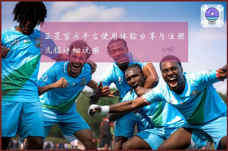 亚星官方平台使用体验分享与注册流程详细说明