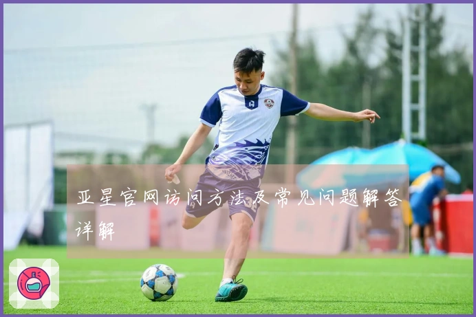 亚星官网访问方法及常见问题解答详解