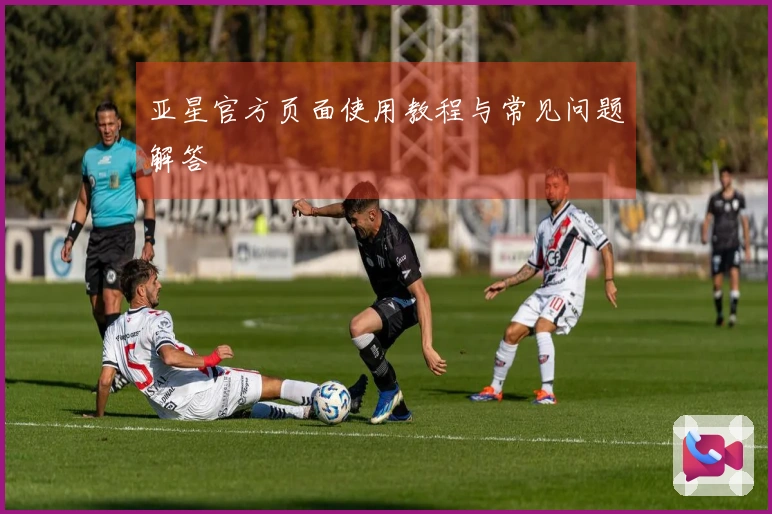 亚星官方页面使用教程与常见问题解答