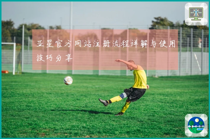亚星官方网站注册流程详解与使用技巧分享
