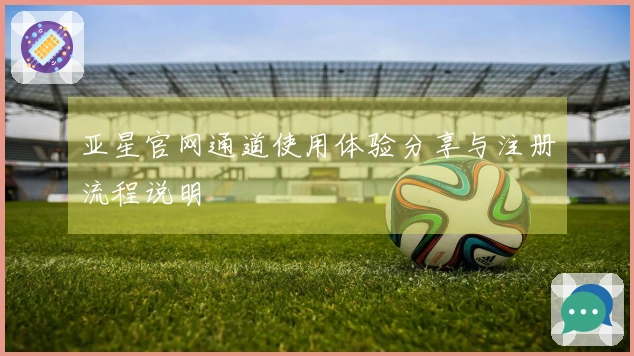 亚星官网通道使用体验分享与注册流程说明