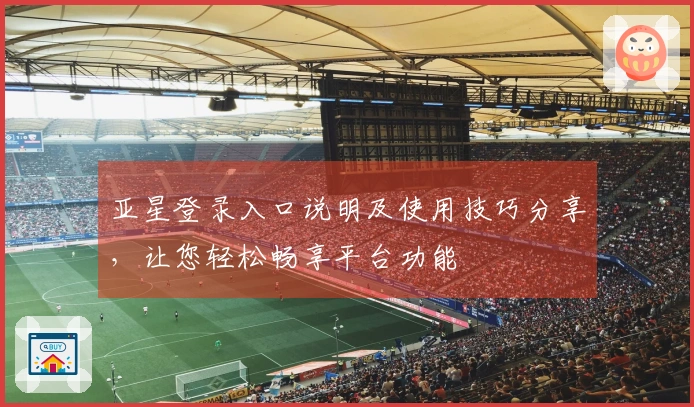 亚星登录入口说明及使用技巧分享，让您轻松畅享平台功能