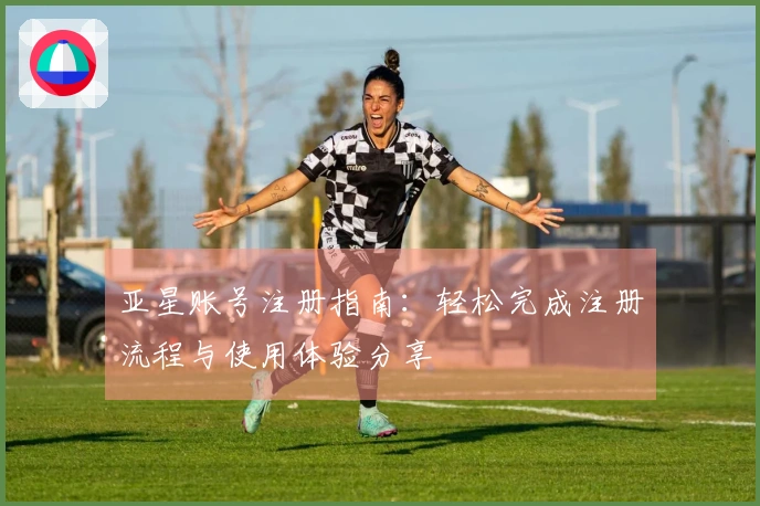 亚星账号注册指南：轻松完成注册流程与使用体验分享