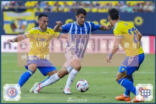 亚星APP入口使用指南：快速注册与功能介绍