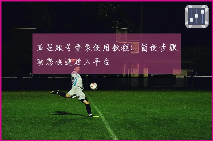 亚星账号登录使用教程：简便步骤助您快速进入平台