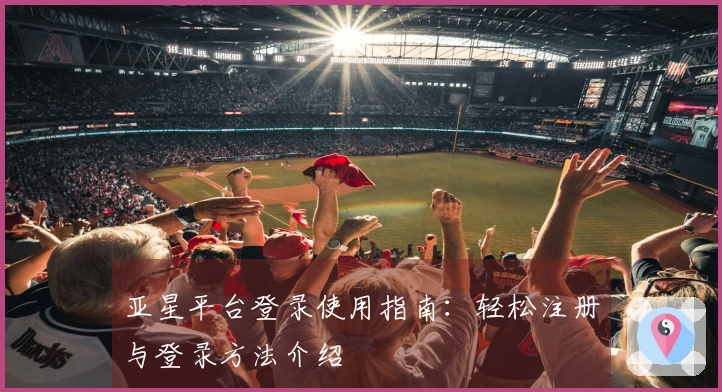 亚星平台登录使用指南：轻松注册与登录方法介绍