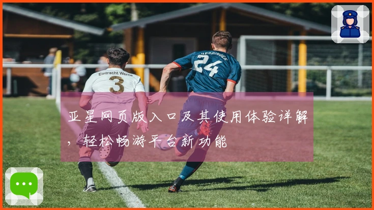亚星网页版入口及其使用体验详解,轻松畅游平台新功能