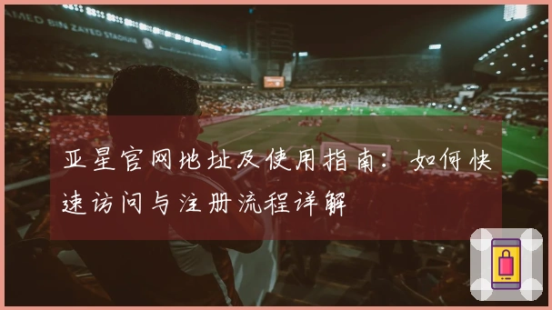 亚星官网地址及使用指南：如何快速访问与注册流程详解