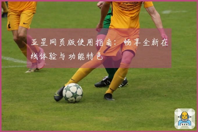 亚星网页版使用指南：畅享全新在线体验与功能特色