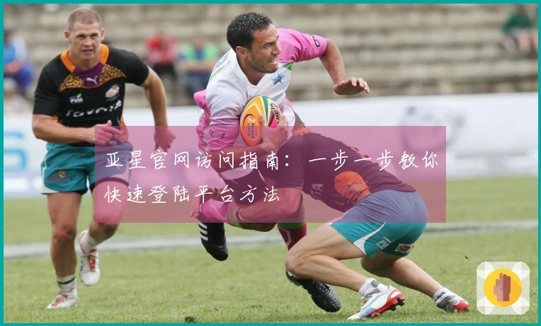 亚星官网访问指南：一步一步教你快速登陆平台方法