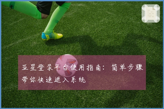 亚星登录平台使用指南：简单步骤带你快速进入系统