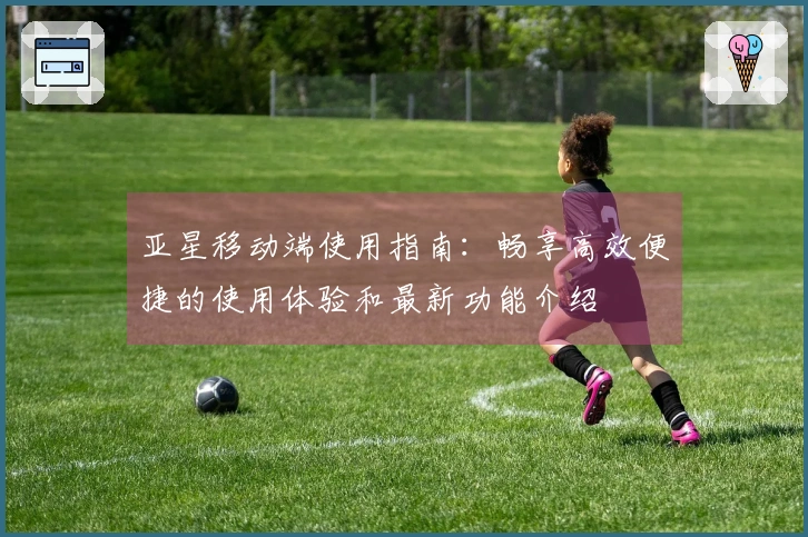 亚星移动端使用指南：畅享高效便捷的使用体验和最新功能介绍