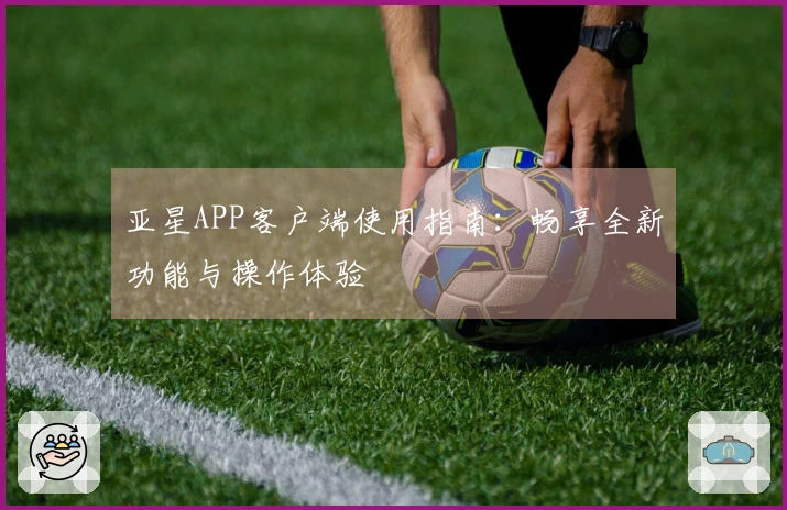 亚星APP客户端使用指南：畅享全新功能与操作体验