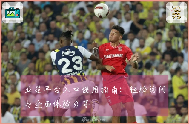 亚星平台入口使用指南：轻松访问与全面体验分享