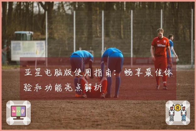 亚星电脑版使用指南：畅享最佳体验和功能亮点解析