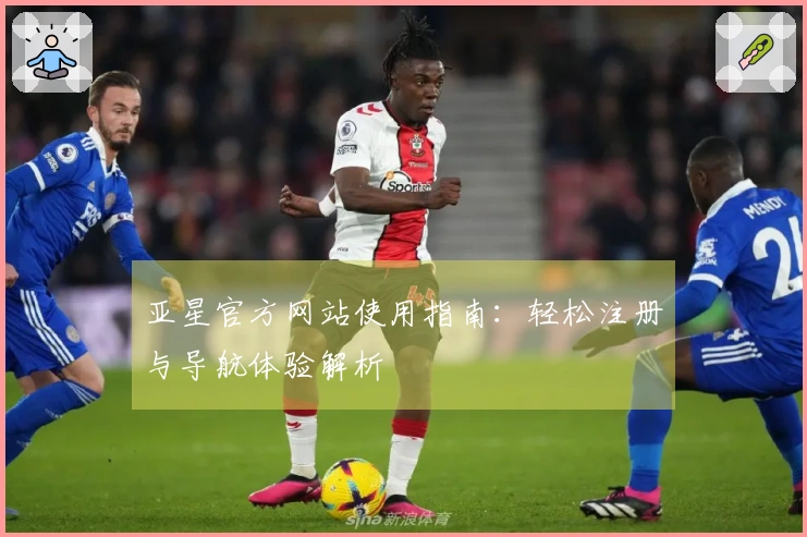 亚星官方网站使用指南：轻松注册与导航体验解析