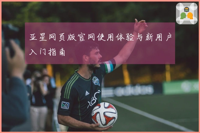 亚星网页版官网使用体验与新用户入门指南