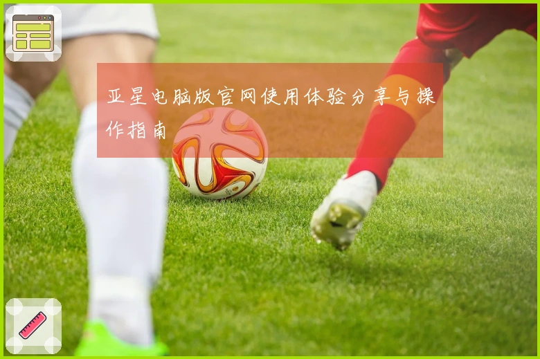 亚星电脑版官网使用体验分享与操作指南