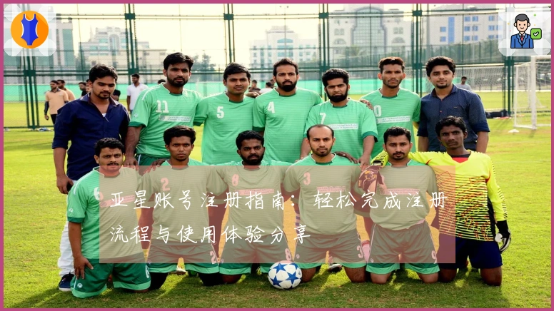 亚星账号注册指南：轻松完成注册流程与使用体验分享